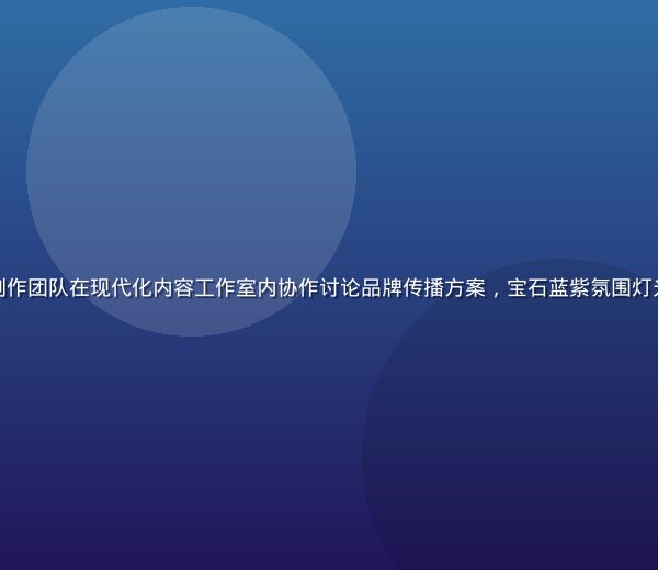 杏吧传媒专业创作团队在现代化内容工作室内协作讨论品牌传播方案，宝石蓝紫氛围灯光下创意感十足