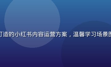 杏吧传媒为教育机构打造的小红书内容运营方案，温馨学习场景图文吸引目标家长群体